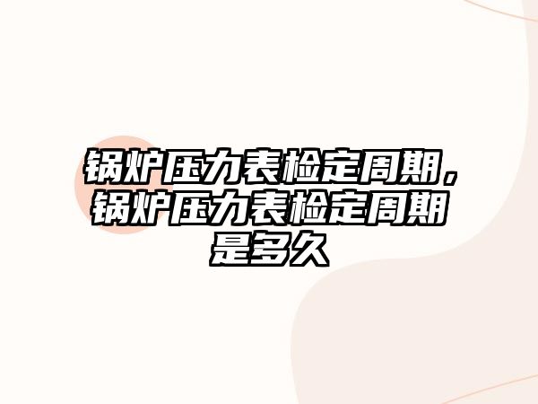 鍋爐壓力表檢定周期，鍋爐壓力表檢定周期是多久