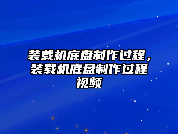 裝載機底盤制作過程，裝載機底盤制作過程視頻