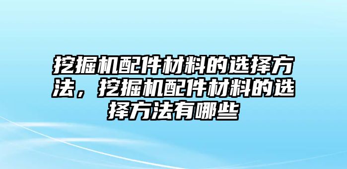 挖掘機(jī)配件材料的選擇方法，挖掘機(jī)配件材料的選擇方法有哪些