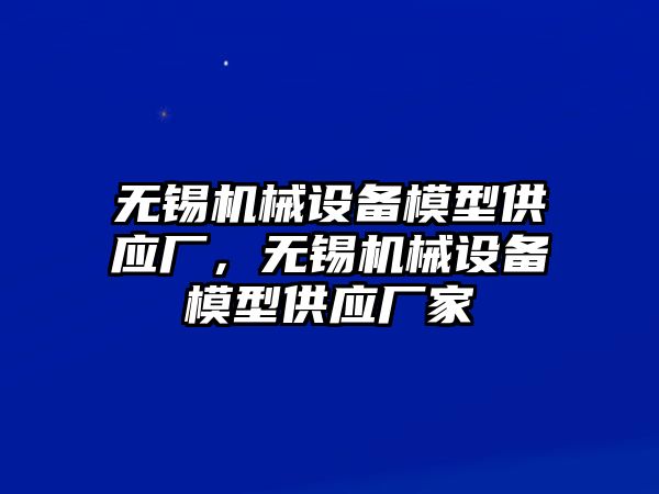 無錫機(jī)械設(shè)備模型供應(yīng)廠，無錫機(jī)械設(shè)備模型供應(yīng)廠家