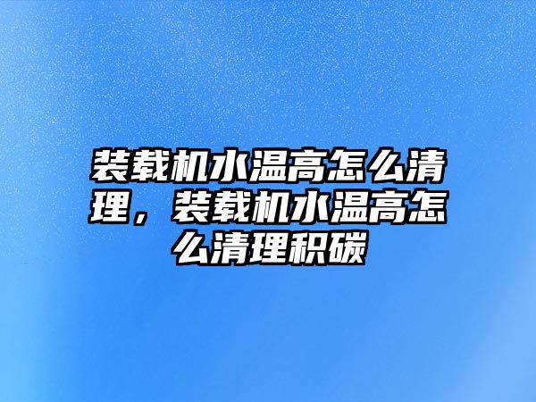 裝載機(jī)水溫高怎么清理，裝載機(jī)水溫高怎么清理積碳