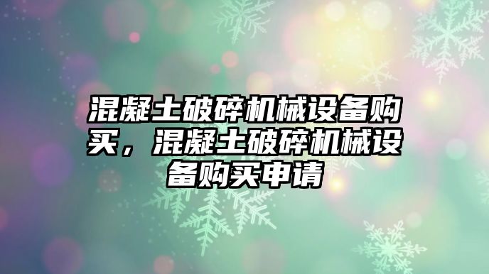 混凝土破碎機(jī)械設(shè)備購買，混凝土破碎機(jī)械設(shè)備購買申請