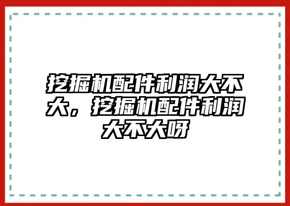 挖掘機配件利潤大不大，挖掘機配件利潤大不大呀