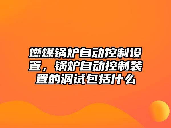 燃煤鍋爐自動控制設(shè)置，鍋爐自動控制裝置的調(diào)試包括什么