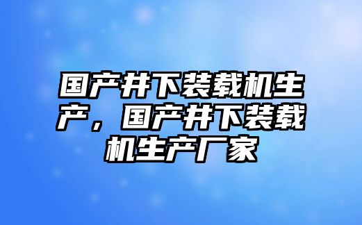 國產(chǎn)井下裝載機(jī)生產(chǎn)，國產(chǎn)井下裝載機(jī)生產(chǎn)廠家