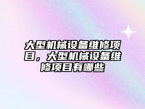 大型機械設備維修項目，大型機械設備維修項目有哪些