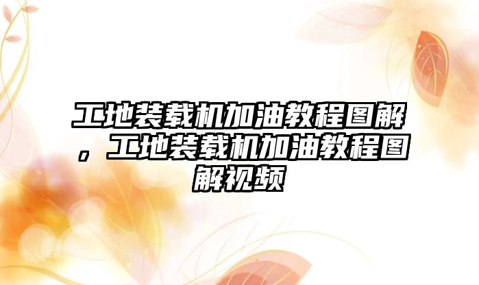 工地裝載機加油教程圖解，工地裝載機加油教程圖解視頻