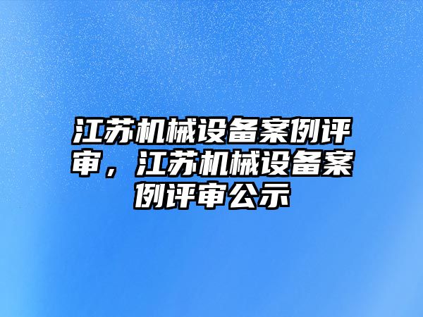 江蘇機(jī)械設(shè)備案例評(píng)審，江蘇機(jī)械設(shè)備案例評(píng)審公示