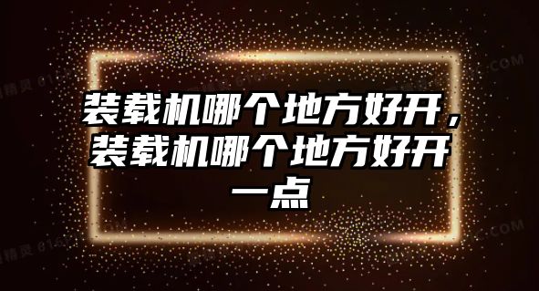 裝載機(jī)哪個(gè)地方好開，裝載機(jī)哪個(gè)地方好開一點(diǎn)