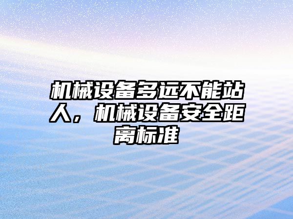 機械設備多遠不能站人，機械設備安全距離標準