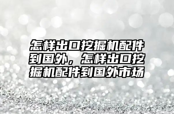 怎樣出口挖掘機配件到國外，怎樣出口挖掘機配件到國外市場