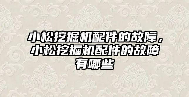 小松挖掘機配件的故障，小松挖掘機配件的故障有哪些