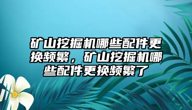 礦山挖掘機(jī)哪些配件更換頻繁，礦山挖掘機(jī)哪些配件更換頻繁了