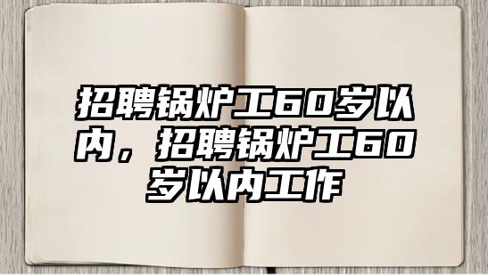 招聘鍋爐工60歲以內(nèi)，招聘鍋爐工60歲以內(nèi)工作