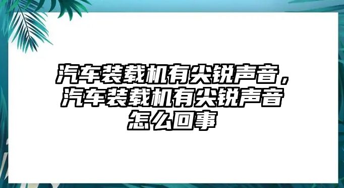 汽車(chē)裝載機(jī)有尖銳聲音，汽車(chē)裝載機(jī)有尖銳聲音怎么回事