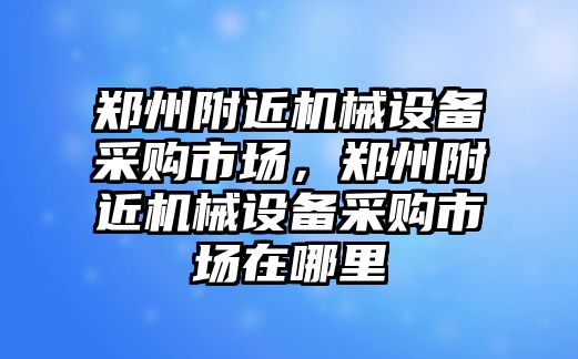 鄭州附近機械設備采購市場，鄭州附近機械設備采購市場在哪里