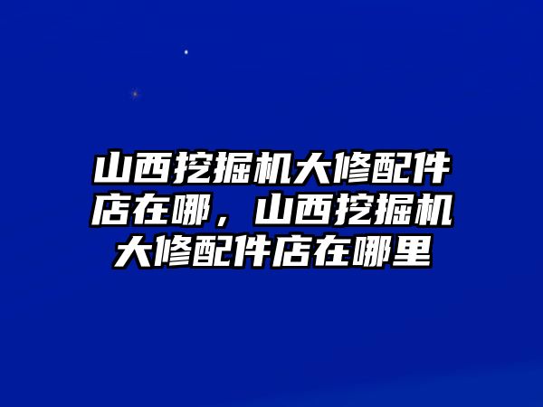 山西挖掘機(jī)大修配件店在哪，山西挖掘機(jī)大修配件店在哪里