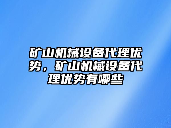 礦山機(jī)械設(shè)備代理優(yōu)勢，礦山機(jī)械設(shè)備代理優(yōu)勢有哪些