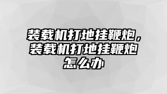 裝載機(jī)打地掛鞭炮，裝載機(jī)打地掛鞭炮怎么辦