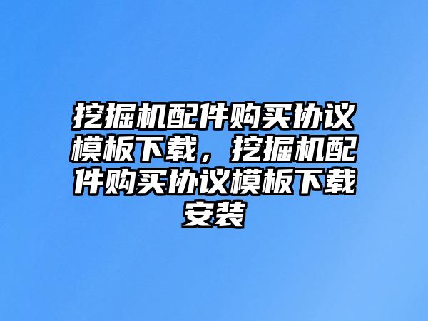 挖掘機配件購買協(xié)議模板下載，挖掘機配件購買協(xié)議模板下載安裝