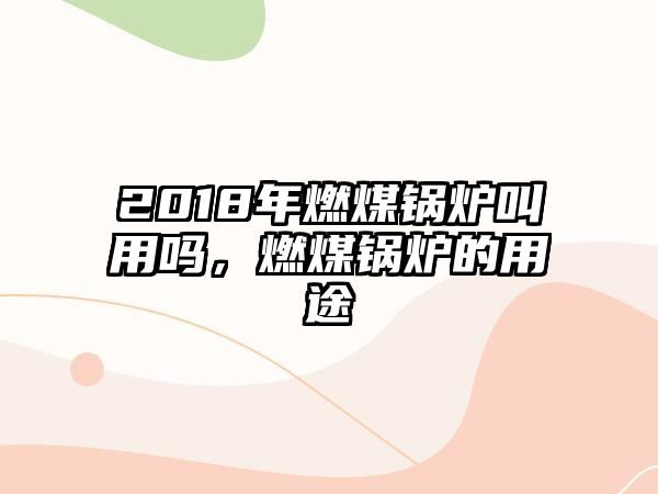 2018年燃煤鍋爐叫用嗎，燃煤鍋爐的用途