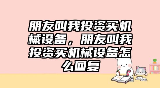 朋友叫我投資買機械設(shè)備，朋友叫我投資買機械設(shè)備怎么回復