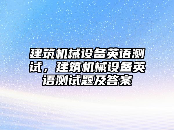 建筑機械設備英語測試，建筑機械設備英語測試題及答案