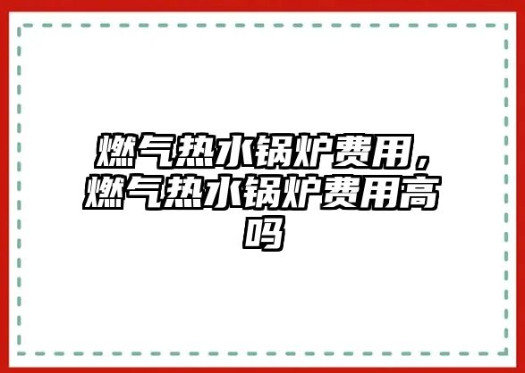 燃?xì)鉄崴仩t費(fèi)用，燃?xì)鉄崴仩t費(fèi)用高嗎