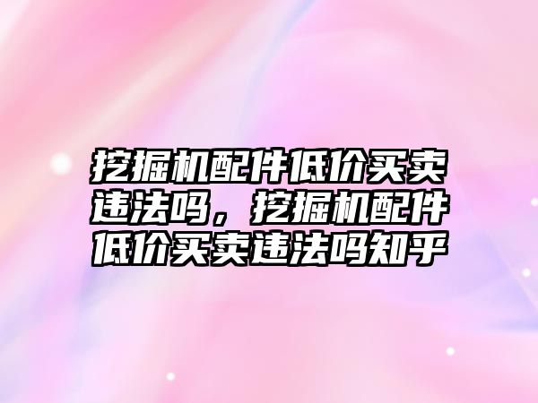 挖掘機(jī)配件低價(jià)買賣違法嗎，挖掘機(jī)配件低價(jià)買賣違法嗎知乎