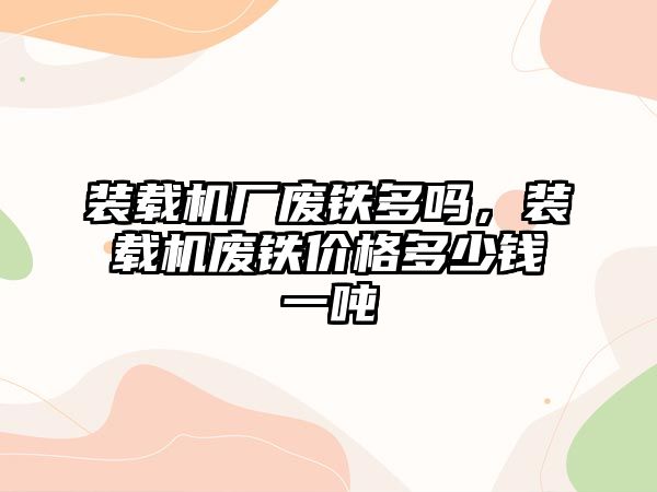 裝載機廠廢鐵多嗎，裝載機廢鐵價格多少錢一噸