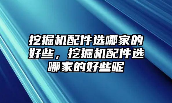 挖掘機配件選哪家的好些，挖掘機配件選哪家的好些呢