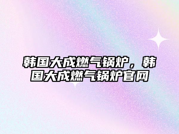 韓國大成燃氣鍋爐，韓國大成燃氣鍋爐官網(wǎng)