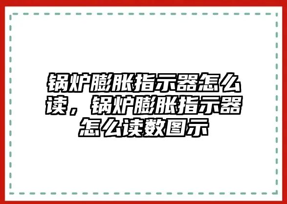 鍋爐膨脹指示器怎么讀，鍋爐膨脹指示器怎么讀數(shù)圖示