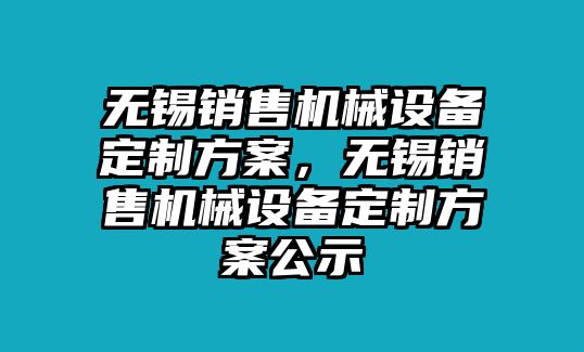 無(wú)錫銷售機(jī)械設(shè)備定制方案，無(wú)錫銷售機(jī)械設(shè)備定制方案公示