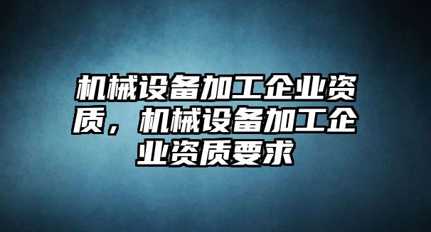 機械設(shè)備加工企業(yè)資質(zhì)，機械設(shè)備加工企業(yè)資質(zhì)要求