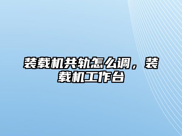 裝載機共軌怎么調，裝載機工作臺