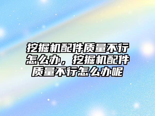 挖掘機配件質(zhì)量不行怎么辦，挖掘機配件質(zhì)量不行怎么辦呢