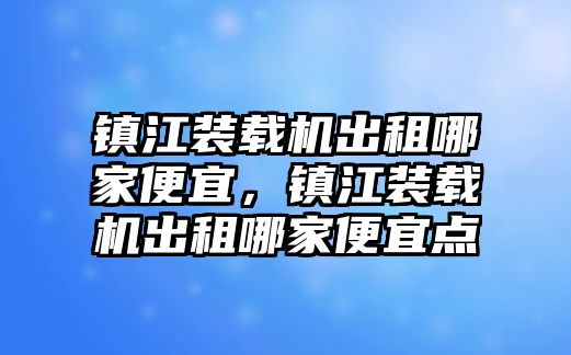 鎮(zhèn)江裝載機出租哪家便宜，鎮(zhèn)江裝載機出租哪家便宜點