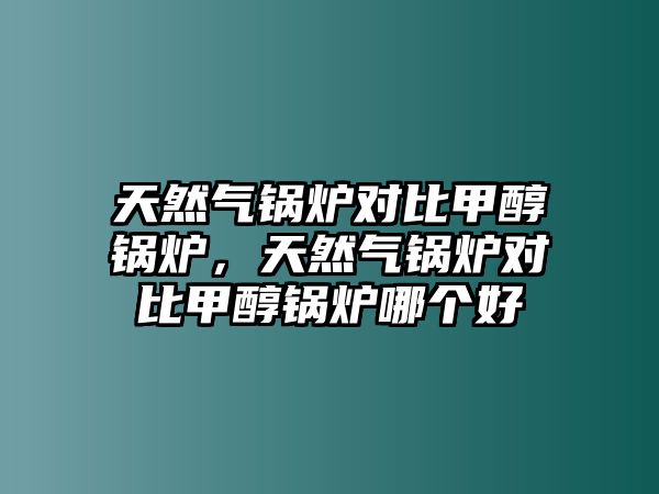 天然氣鍋爐對(duì)比甲醇鍋爐，天然氣鍋爐對(duì)比甲醇鍋爐哪個(gè)好