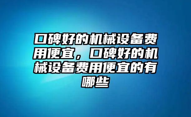 口碑好的機(jī)械設(shè)備費(fèi)用便宜，口碑好的機(jī)械設(shè)備費(fèi)用便宜的有哪些