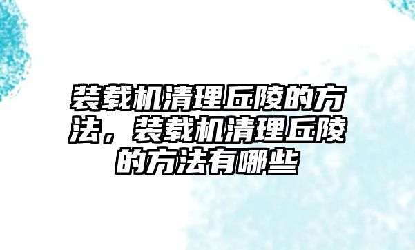 裝載機清理丘陵的方法，裝載機清理丘陵的方法有哪些