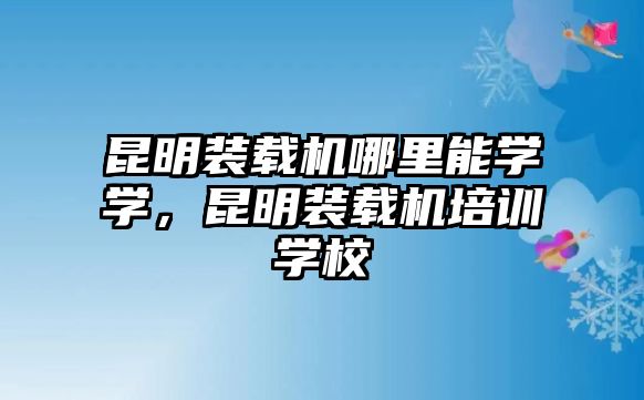 昆明裝載機(jī)哪里能學(xué)學(xué)，昆明裝載機(jī)培訓(xùn)學(xué)校