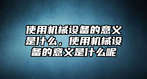 使用機(jī)械設(shè)備的意義是什么，使用機(jī)械設(shè)備的意義是什么呢