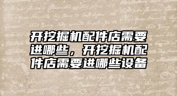 開挖掘機配件店需要進哪些，開挖掘機配件店需要進哪些設(shè)備