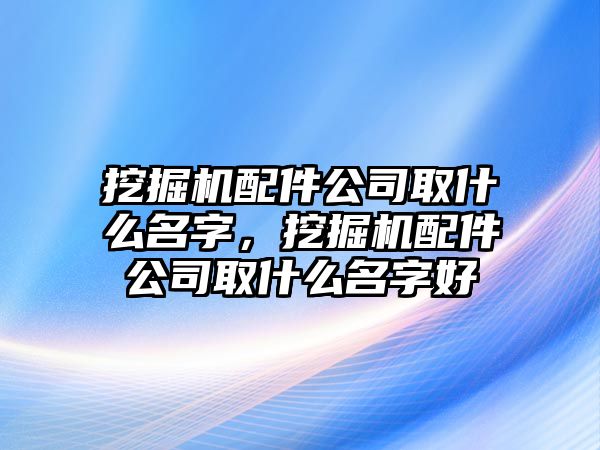 挖掘機(jī)配件公司取什么名字，挖掘機(jī)配件公司取什么名字好