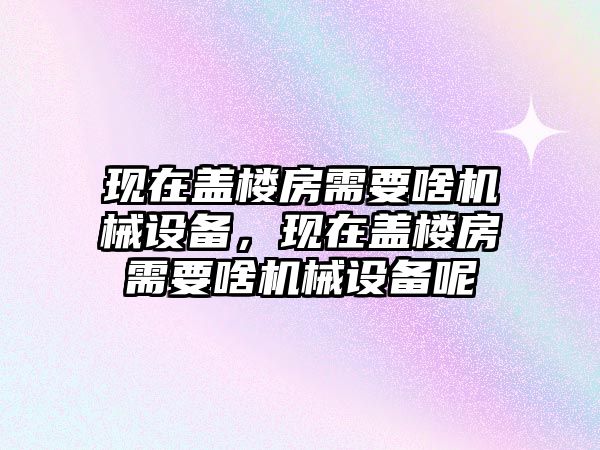 現(xiàn)在蓋樓房需要啥機(jī)械設(shè)備，現(xiàn)在蓋樓房需要啥機(jī)械設(shè)備呢