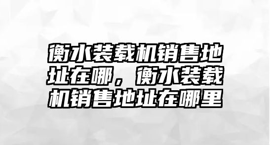 衡水裝載機(jī)銷售地址在哪，衡水裝載機(jī)銷售地址在哪里