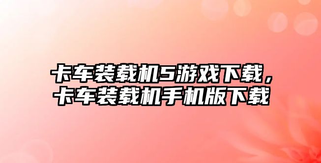 卡車裝載機5游戲下載，卡車裝載機手機版下載