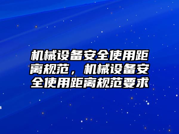 機械設備安全使用距離規(guī)范，機械設備安全使用距離規(guī)范要求