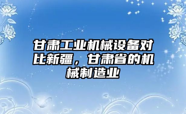 甘肅工業(yè)機(jī)械設(shè)備對(duì)比新疆，甘肅省的機(jī)械制造業(yè)